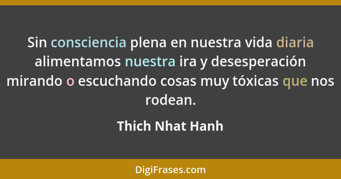 Sin consciencia plena en nuestra vida diaria alimentamos nuestra ira y desesperación mirando o escuchando cosas muy tóxicas que nos... - Thich Nhat Hanh