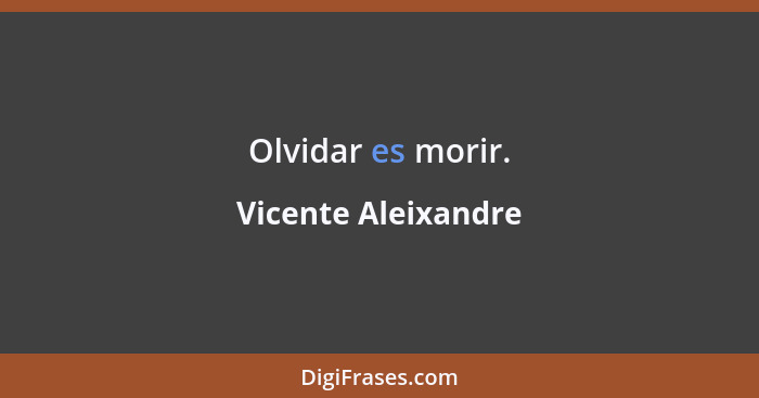 Olvidar es morir.... - Vicente Aleixandre