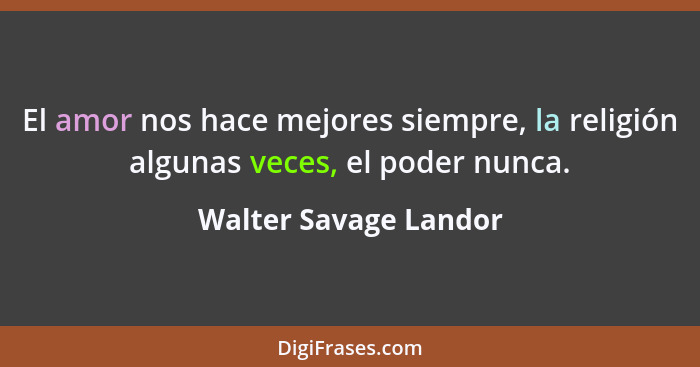 El amor nos hace mejores siempre, la religión algunas veces, el poder nunca.... - Walter Savage Landor