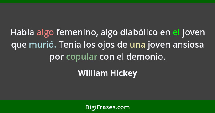 Había algo femenino, algo diabólico en el joven que murió. Tenía los ojos de una joven ansiosa por copular con el demonio.... - William Hickey