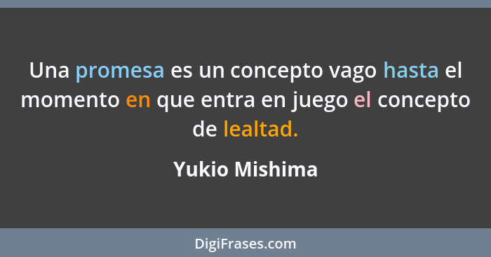 Una promesa es un concepto vago hasta el momento en que entra en juego el concepto de lealtad.... - Yukio Mishima