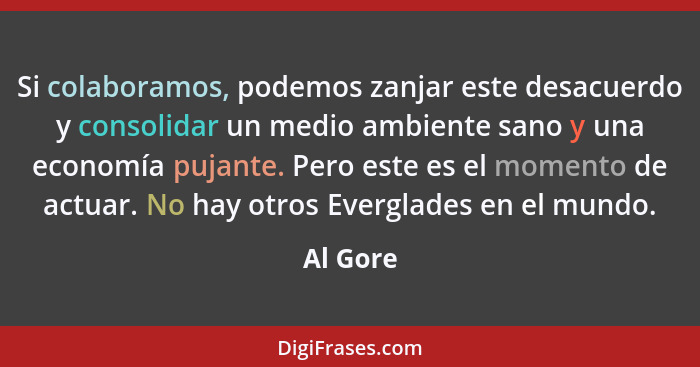 Si colaboramos, podemos zanjar este desacuerdo y consolidar un medio ambiente sano y una economía pujante. Pero este es el momento de actuar... - Al Gore