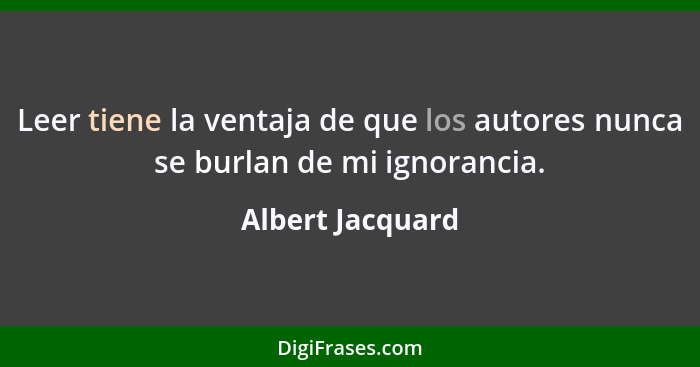 Leer tiene la ventaja de que los autores nunca se burlan de mi ignorancia.... - Albert Jacquard
