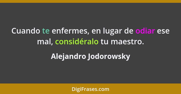 Cuando te enfermes, en lugar de odiar ese mal, considéralo tu maestro.... - Alejandro Jodorowsky