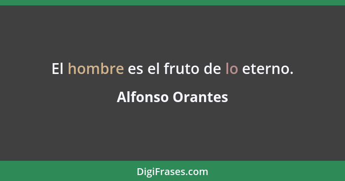 El hombre es el fruto de lo eterno.... - Alfonso Orantes