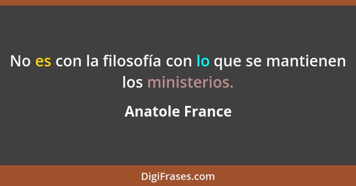 No es con la filosofía con lo que se mantienen los ministerios.... - Anatole France