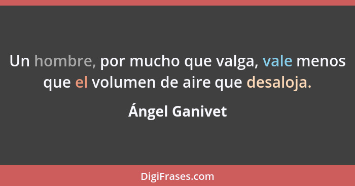 Un hombre, por mucho que valga, vale menos que el volumen de aire que desaloja.... - Ángel Ganivet