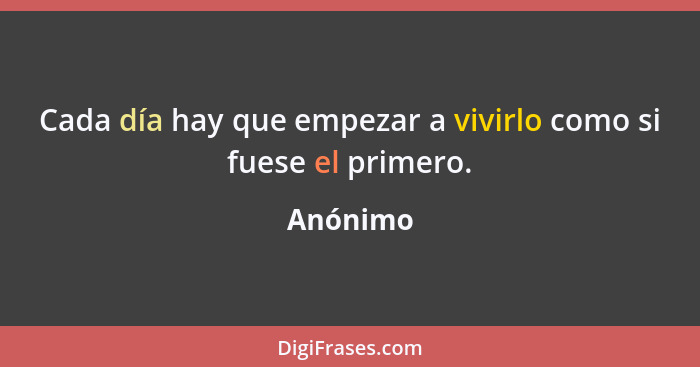 Cada día hay que empezar a vivirlo como si fuese el primero.... - Anónimo