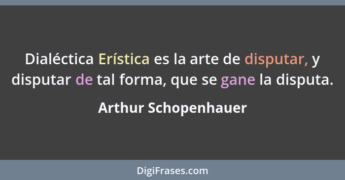 Dialéctica Erística es la arte de disputar, y disputar de tal forma, que se gane la disputa.... - Arthur Schopenhauer