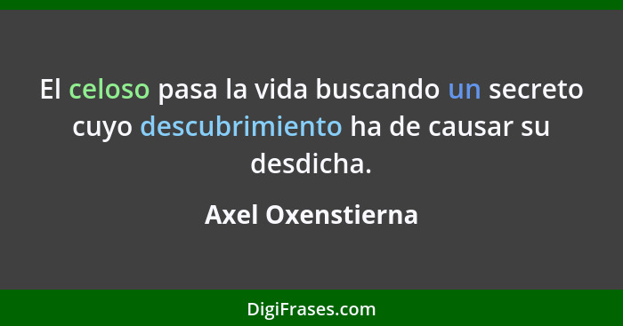 El celoso pasa la vida buscando un secreto cuyo descubrimiento ha de causar su desdicha.... - Axel Oxenstierna