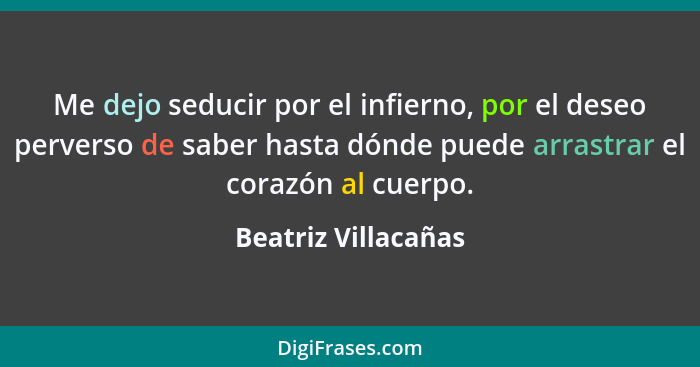 Me dejo seducir por el infierno, por el deseo perverso de saber hasta dónde puede arrastrar el corazón al cuerpo.... - Beatriz Villacañas