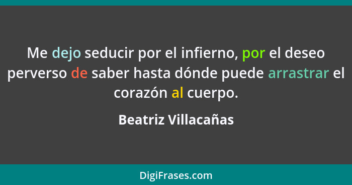 Me dejo seducir por el infierno, por el deseo perverso de saber hasta dónde puede arrastrar el corazón al cuerpo.... - Beatriz Villacañas