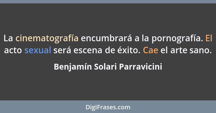 La cinematografía encumbrará a la pornografía. El acto sexual será escena de éxito. Cae el arte sano.... - Benjamín Solari Parravicini