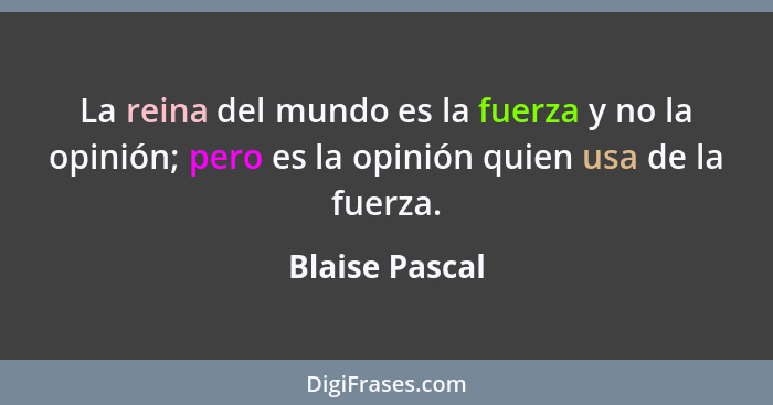 La reina del mundo es la fuerza y no la opinión; pero es la opinión quien usa de la fuerza.... - Blaise Pascal