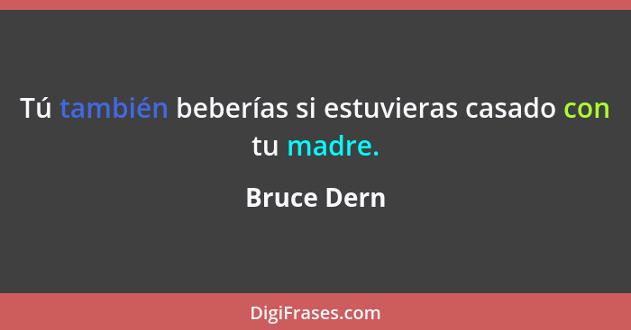 Tú también beberías si estuvieras casado con tu madre.... - Bruce Dern