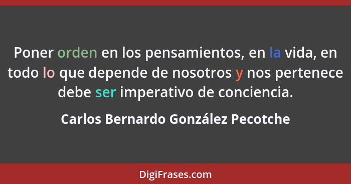 Poner orden en los pensamientos, en la vida, en todo lo que depende de nosotros y nos pertenece debe ser imperativ... - Carlos Bernardo González Pecotche