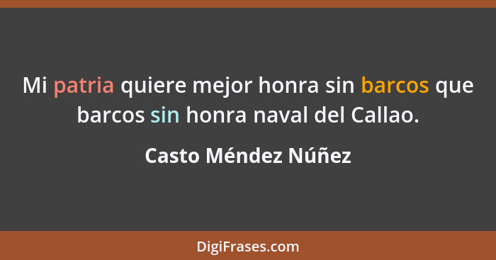 Mi patria quiere mejor honra sin barcos que barcos sin honra naval del Callao.... - Casto Méndez Núñez