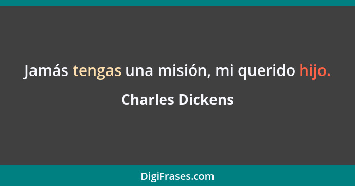 Jamás tengas una misión, mi querido hijo.... - Charles Dickens