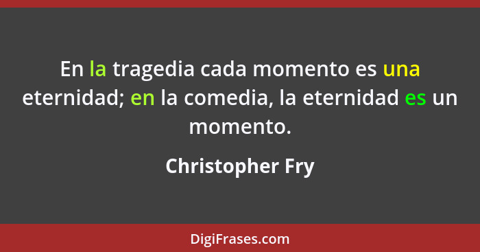 En la tragedia cada momento es una eternidad; en la comedia, la eternidad es un momento.... - Christopher Fry