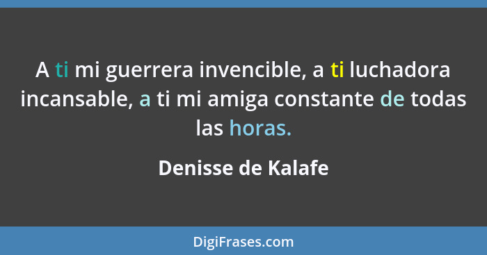 A ti mi guerrera invencible, a ti luchadora incansable, a ti mi amiga constante de todas las horas.... - Denisse de Kalafe