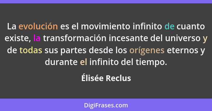 La evolución es el movimiento infinito de cuanto existe, la transformación incesante del universo y de todas sus partes desde los oríg... - Élisée Reclus