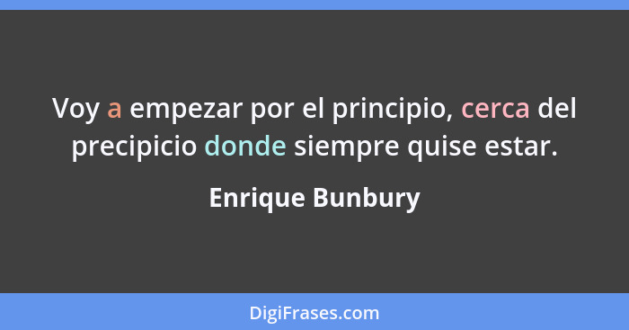 Voy a empezar por el principio, cerca del precipicio donde siempre quise estar.... - Enrique Bunbury