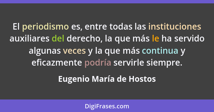 El periodismo es, entre todas las instituciones auxiliares del derecho, la que más le ha servido algunas veces y la que más... - Eugenio María de Hostos