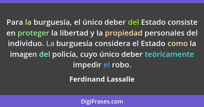 Para la burguesía, el único deber del Estado consiste en proteger la libertad y la propiedad personales del individuo. La burgues... - Ferdinand Lassalle