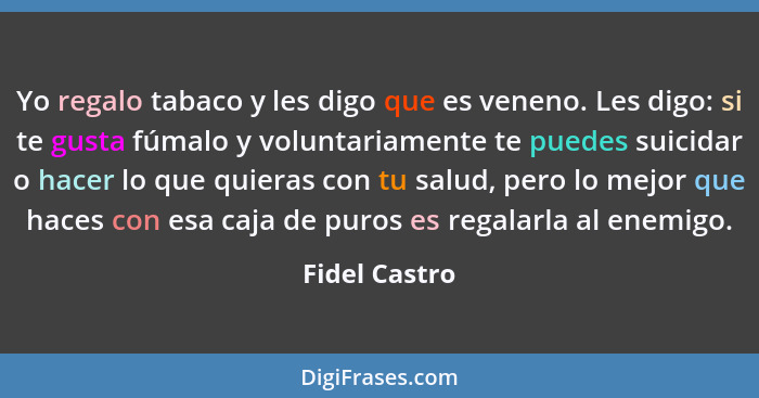 Yo regalo tabaco y les digo que es veneno. Les digo: si te gusta fúmalo y voluntariamente te puedes suicidar o hacer lo que quieras con... - Fidel Castro