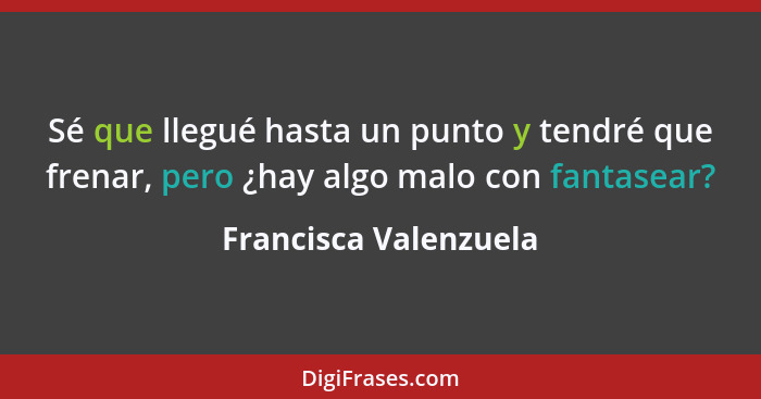 Sé que llegué hasta un punto y tendré que frenar, pero ¿hay algo malo con fantasear?... - Francisca Valenzuela