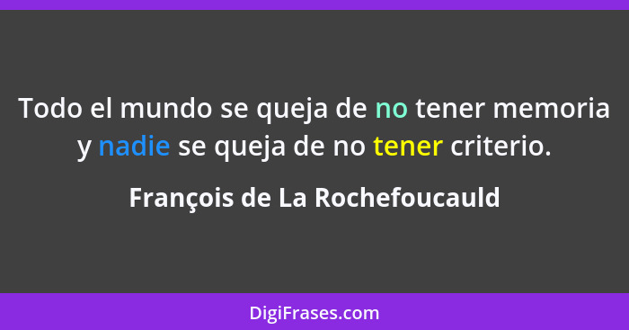 Todo el mundo se queja de no tener memoria y nadie se queja de no tener criterio.... - François de La Rochefoucauld