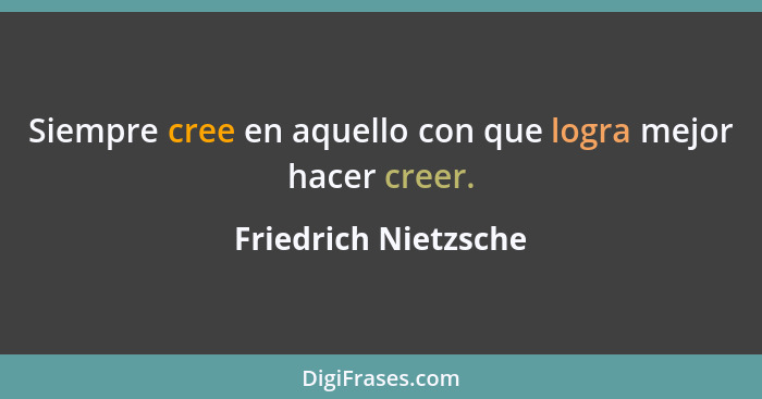 Siempre cree en aquello con que logra mejor hacer creer.... - Friedrich Nietzsche