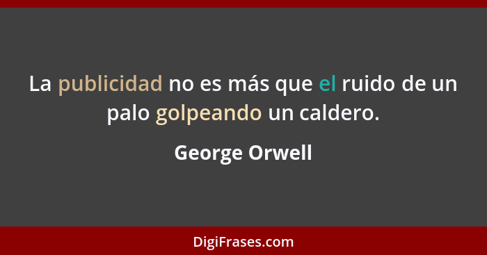 La publicidad no es más que el ruido de un palo golpeando un caldero.... - George Orwell