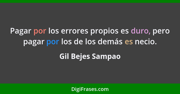 Pagar por los errores propios es duro, pero pagar por los de los demás es necio.... - Gil Bejes Sampao