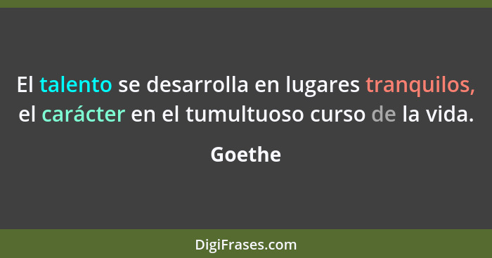 El talento se desarrolla en lugares tranquilos, el carácter en el tumultuoso curso de la vida.... - Goethe