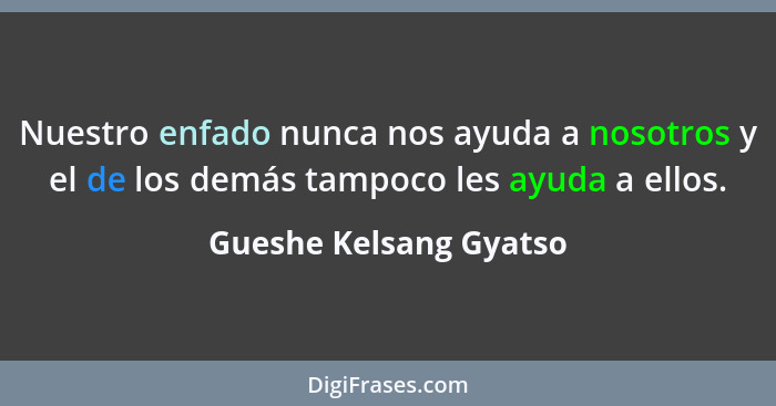 Nuestro enfado nunca nos ayuda a nosotros y el de los demás tampoco les ayuda a ellos.... - Gueshe Kelsang Gyatso