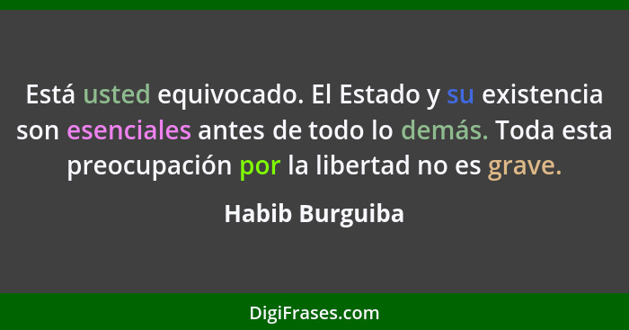 Está usted equivocado. El Estado y su existencia son esenciales antes de todo lo demás. Toda esta preocupación por la libertad no es... - Habib Burguiba