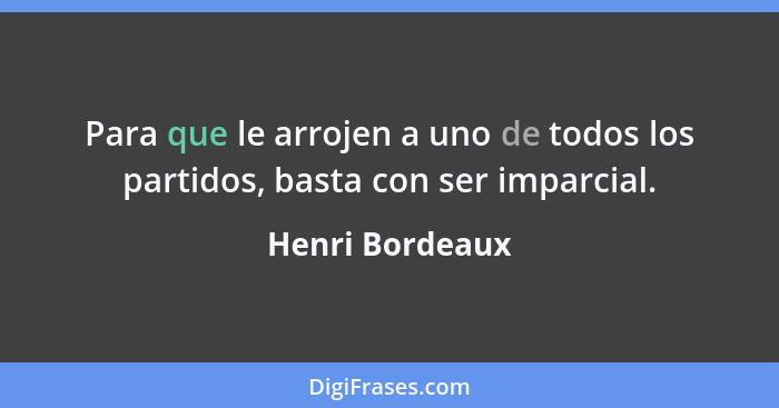 Para que le arrojen a uno de todos los partidos, basta con ser imparcial.... - Henri Bordeaux