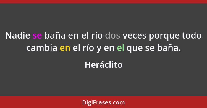 Nadie se baña en el río dos veces porque todo cambia en el río y en el que se baña.... - Heráclito