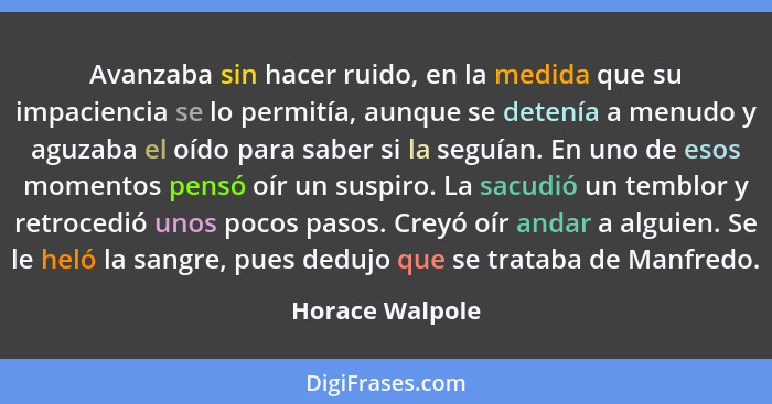 Avanzaba sin hacer ruido, en la medida que su impaciencia se lo permitía, aunque se detenía a menudo y aguzaba el oído para saber si... - Horace Walpole