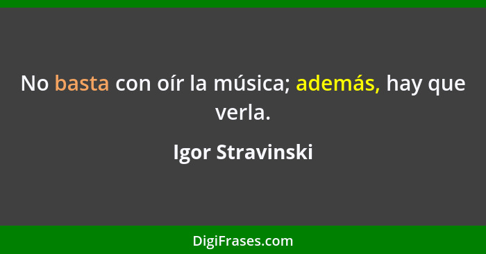 No basta con oír la música; además, hay que verla.... - Igor Stravinski
