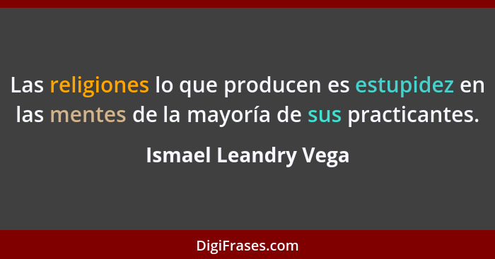 Las religiones lo que producen es estupidez en las mentes de la mayoría de sus practicantes.... - Ismael Leandry Vega