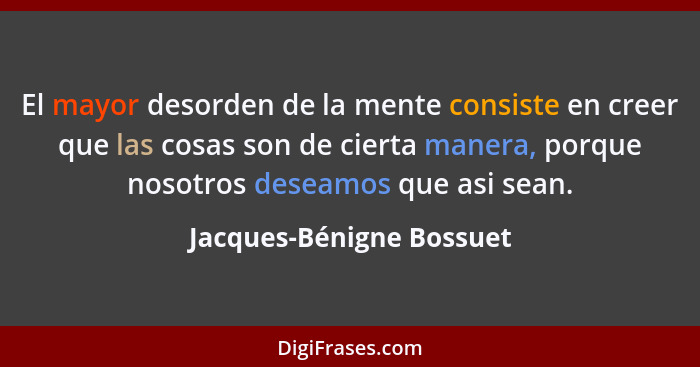 El mayor desorden de la mente consiste en creer que las cosas son de cierta manera, porque nosotros deseamos que asi sean.... - Jacques-Bénigne Bossuet