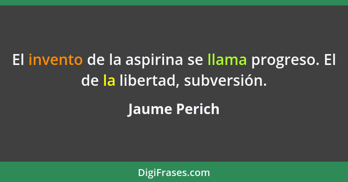 El invento de la aspirina se llama progreso. El de la libertad, subversión.... - Jaume Perich