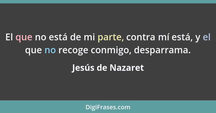 El que no está de mi parte, contra mí está, y el que no recoge conmigo, desparrama.... - Jesús de Nazaret