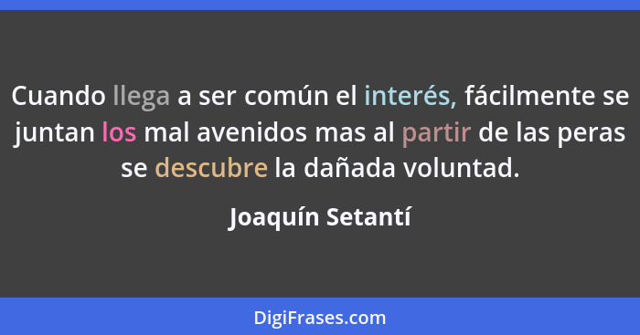 Cuando llega a ser común el interés, fácilmente se juntan los mal avenidos mas al partir de las peras se descubre la dañada voluntad... - Joaquín Setantí