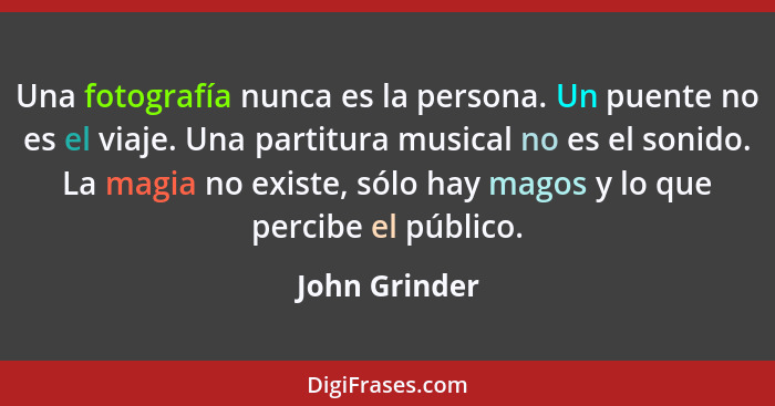 Una fotografía nunca es la persona. Un puente no es el viaje. Una partitura musical no es el sonido. La magia no existe, sólo hay magos... - John Grinder