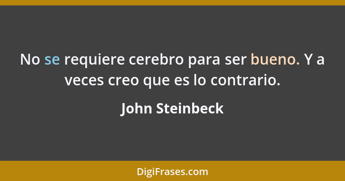 No se requiere cerebro para ser bueno. Y a veces creo que es lo contrario.... - John Steinbeck