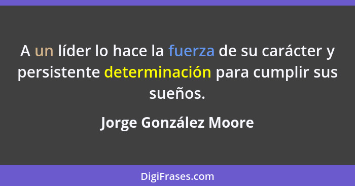 A un líder lo hace la fuerza de su carácter y persistente determinación para cumplir sus sueños.... - Jorge González Moore