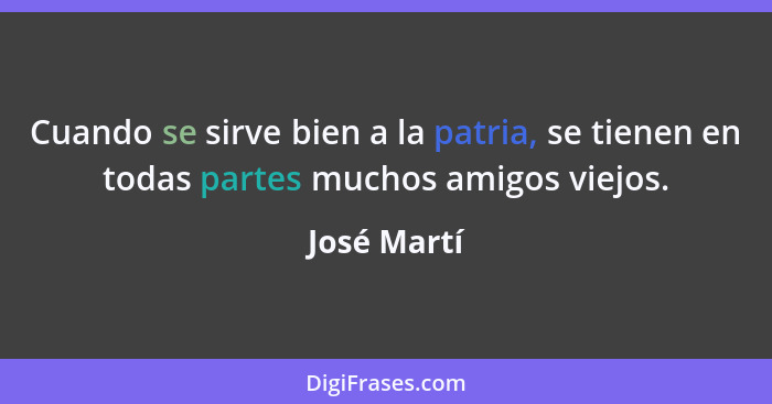 Cuando se sirve bien a la patria, se tienen en todas partes muchos amigos viejos.... - José Martí